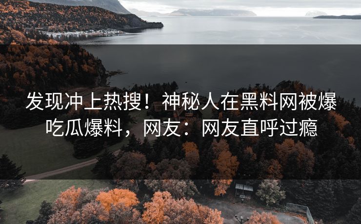 发现冲上热搜！神秘人在黑料网被爆吃瓜爆料，网友：网友直呼过瘾