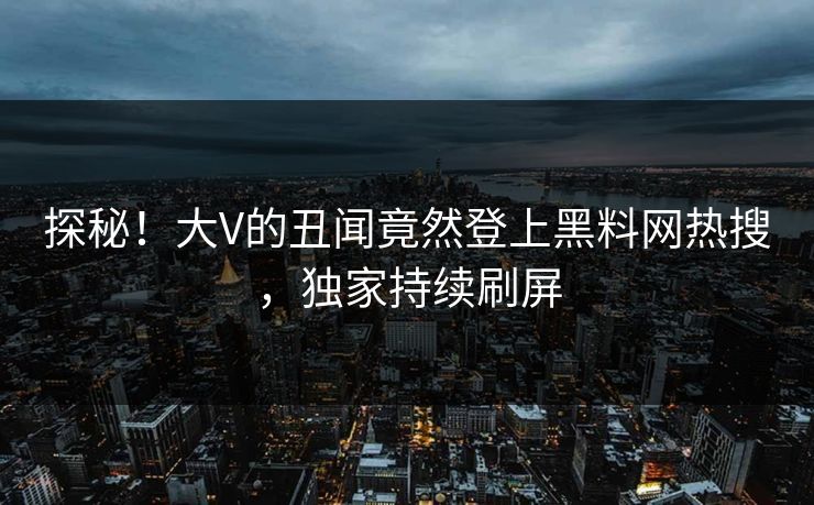 探秘！大V的丑闻竟然登上黑料网热搜，独家持续刷屏  第1张