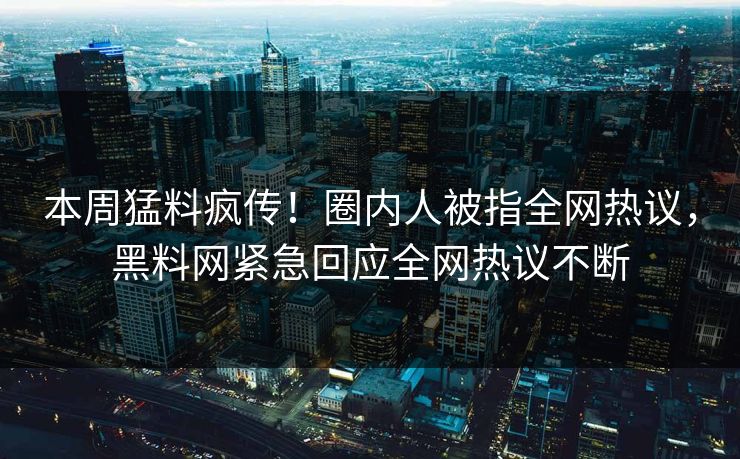 本周猛料疯传！圈内人被指全网热议，黑料网紧急回应全网热议不断