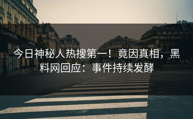 今日神秘人热搜第一！竟因真相，黑料网回应：事件持续发酵