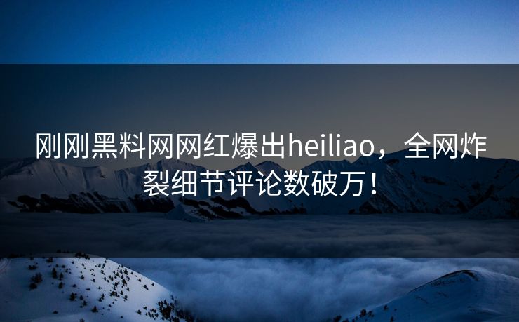 刚刚黑料网网红爆出heiliao，全网炸裂细节评论数破万！