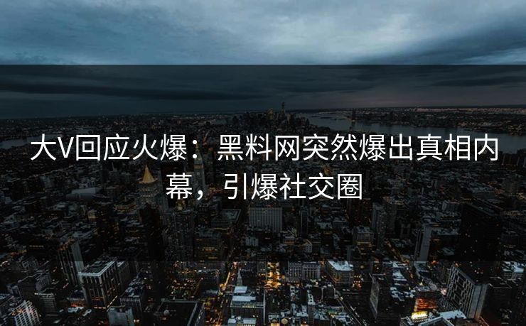 大V回应火爆：黑料网突然爆出真相内幕，引爆社交圈