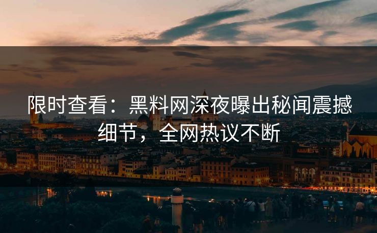 限时查看：黑料网深夜曝出秘闻震撼细节，全网热议不断