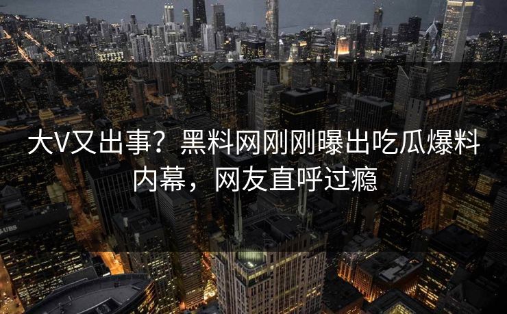 大V又出事？黑料网刚刚曝出吃瓜爆料内幕，网友直呼过瘾  第1张