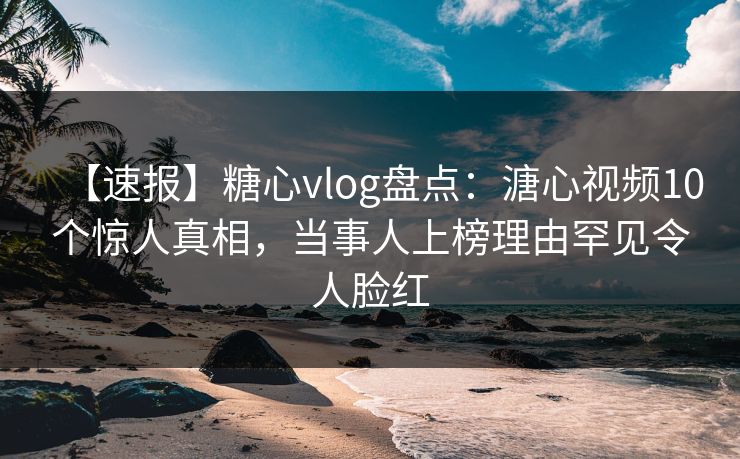 【速报】糖心vlog盘点：溏心视频10个惊人真相，当事人上榜理由罕见令人脸红  第1张