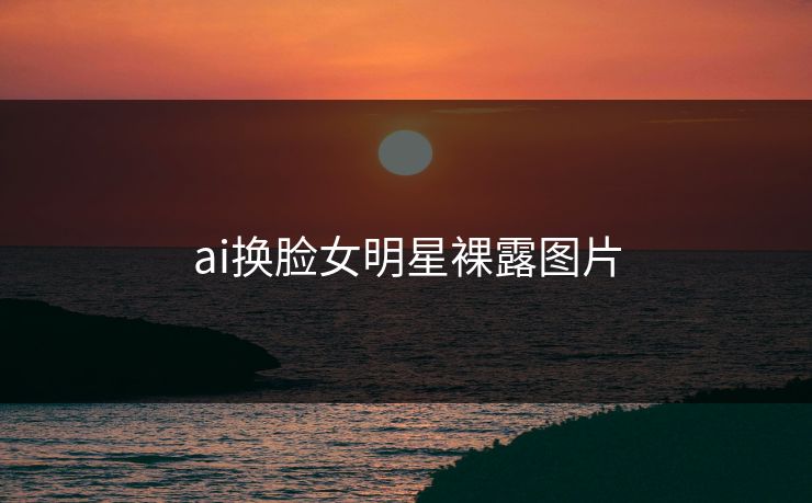 ai换脸女明星裸露图片