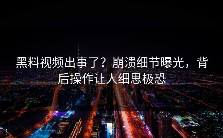黑料视频出事了？崩溃细节曝光，背后操作让人细思极恐