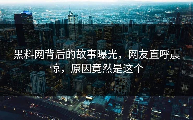 黑料网背后的故事曝光，网友直呼震惊，原因竟然是这个
