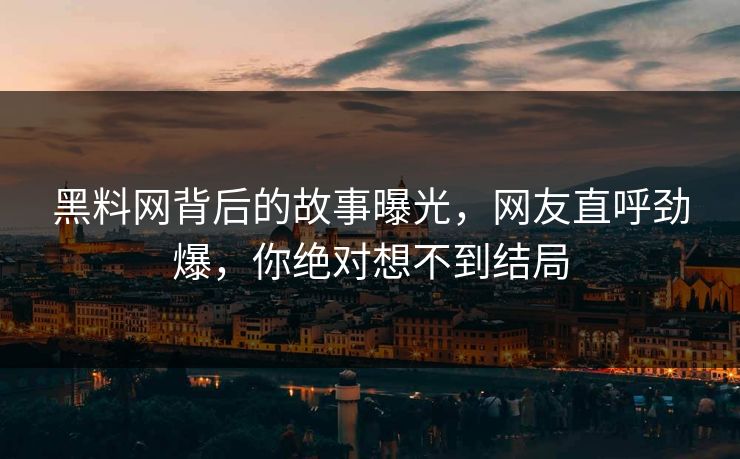 黑料网背后的故事曝光，网友直呼劲爆，你绝对想不到结局