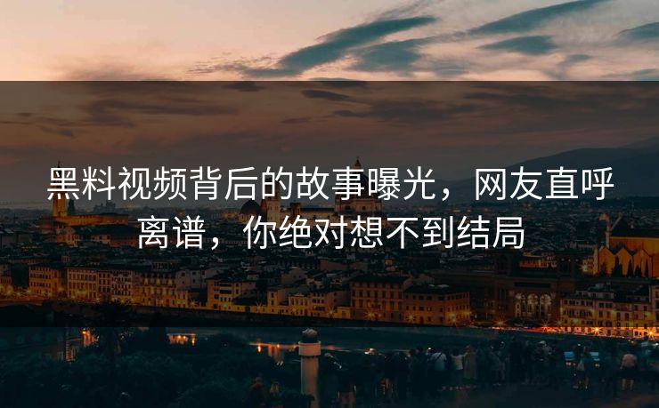 黑料视频背后的故事曝光，网友直呼离谱，你绝对想不到结局