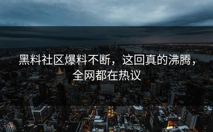 黑料社区爆料不断，这回真的沸腾，全网都在热议