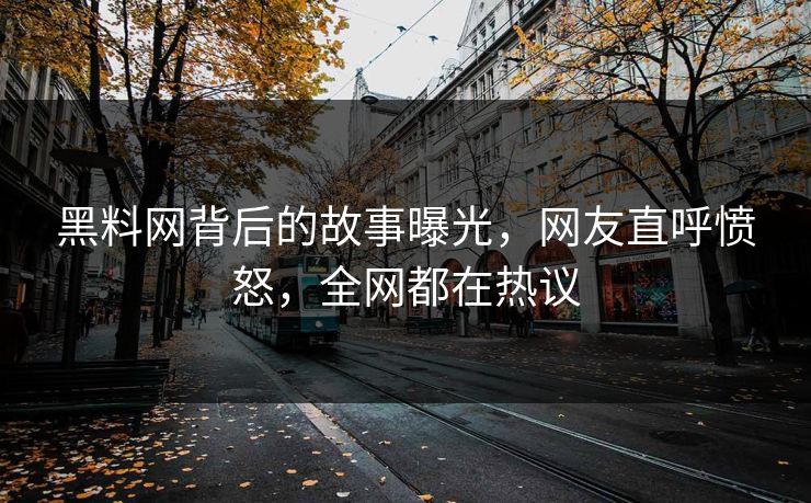黑料网背后的故事曝光，网友直呼愤怒，全网都在热议