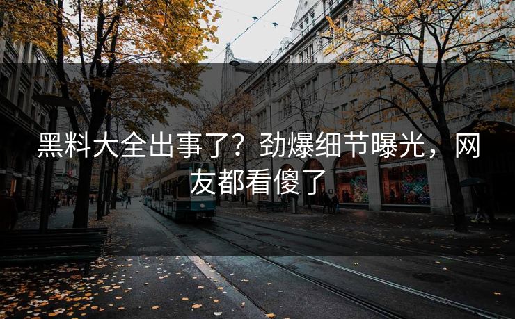 黑料大全出事了？劲爆细节曝光，网友都看傻了