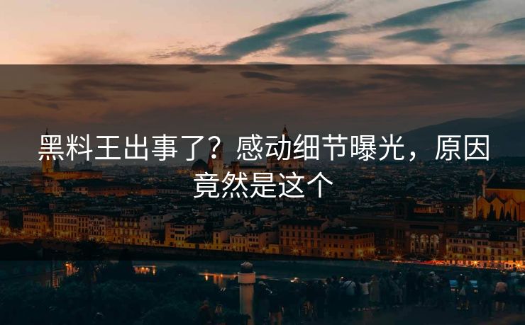 黑料王出事了？感动细节曝光，原因竟然是这个