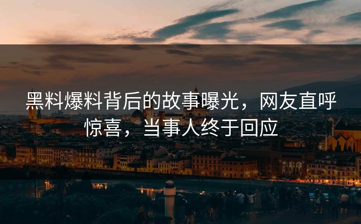 黑料爆料背后的故事曝光，网友直呼惊喜，当事人终于回应