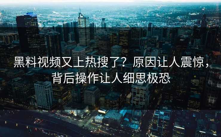 黑料视频又上热搜了？原因让人震惊，背后操作让人细思极恐