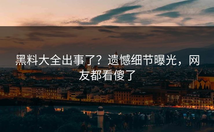 黑料大全出事了？遗憾细节曝光，网友都看傻了