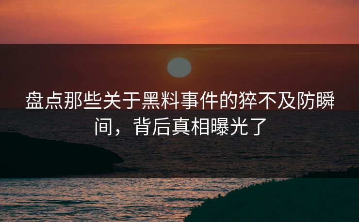 盘点那些关于黑料事件的猝不及防瞬间，背后真相曝光了