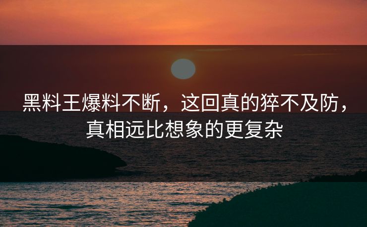 黑料王爆料不断，这回真的猝不及防，真相远比想象的更复杂