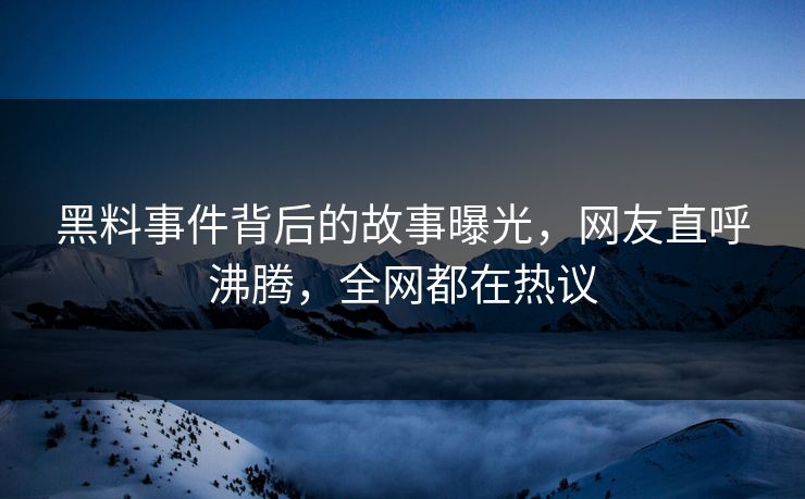 黑料事件背后的故事曝光，网友直呼沸腾，全网都在热议