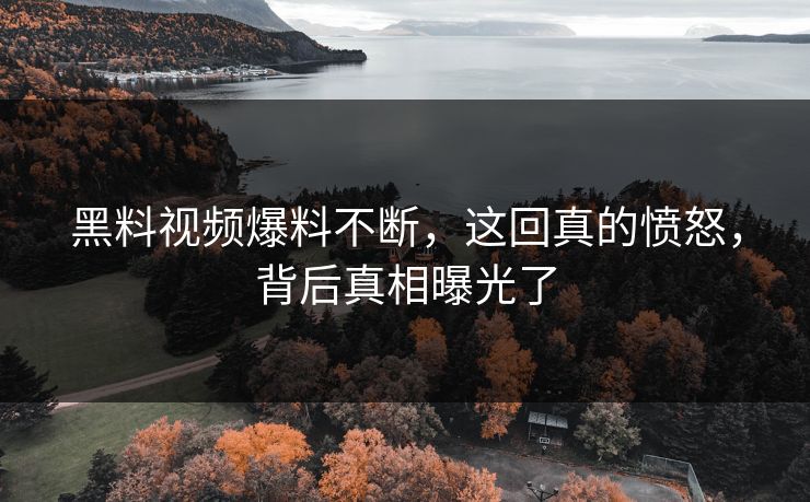 黑料视频爆料不断，这回真的愤怒，背后真相曝光了