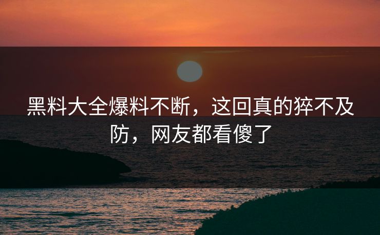 黑料大全爆料不断，这回真的猝不及防，网友都看傻了
