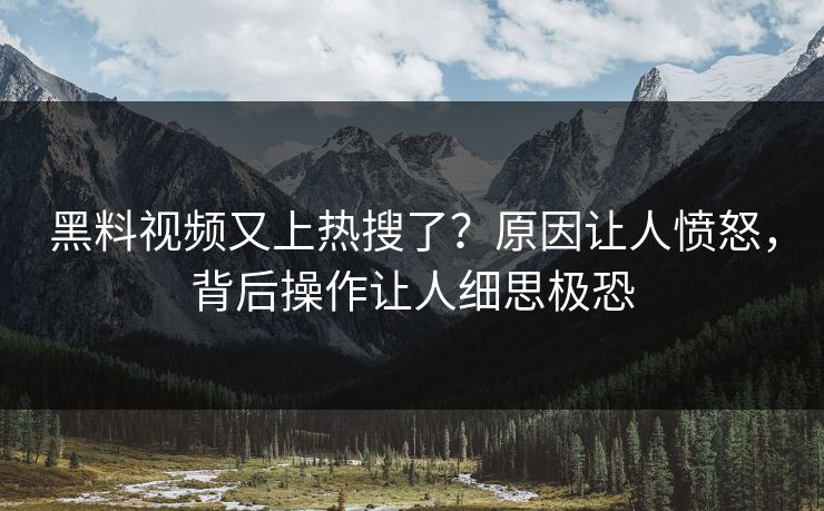 黑料视频又上热搜了？原因让人愤怒，背后操作让人细思极恐