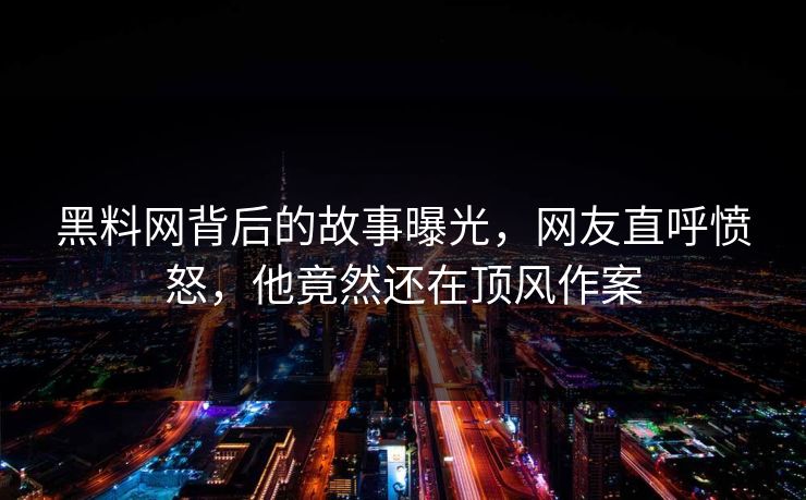黑料网背后的故事曝光，网友直呼愤怒，他竟然还在顶风作案  第1张