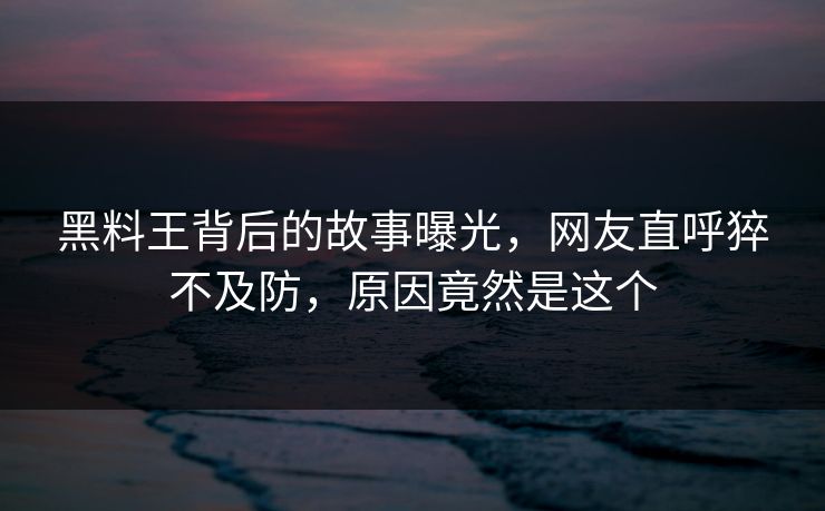 黑料王背后的故事曝光，网友直呼猝不及防，原因竟然是这个
