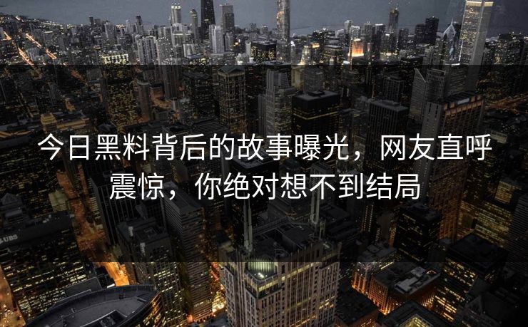 今日黑料背后的故事曝光，网友直呼震惊，你绝对想不到结局  第1张