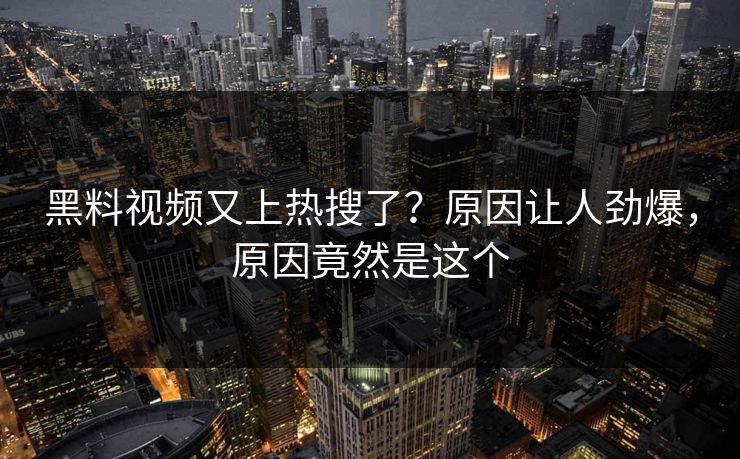 黑料视频又上热搜了？原因让人劲爆，原因竟然是这个