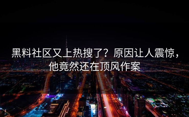 黑料社区又上热搜了？原因让人震惊，他竟然还在顶风作案  第1张