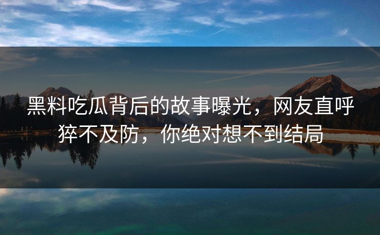 黑料吃瓜背后的故事曝光，网友直呼猝不及防，你绝对想不到结局  第1张