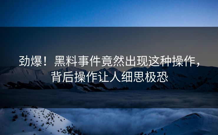 劲爆！黑料事件竟然出现这种操作，背后操作让人细思极恐  第1张