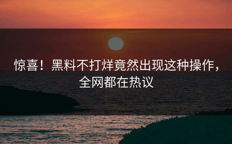 惊喜！黑料不打烊竟然出现这种操作，全网都在热议  第1张