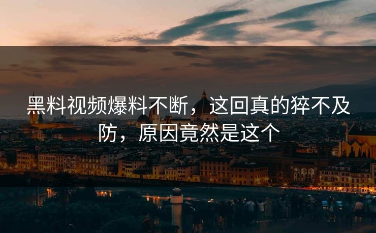 黑料视频爆料不断，这回真的猝不及防，原因竟然是这个