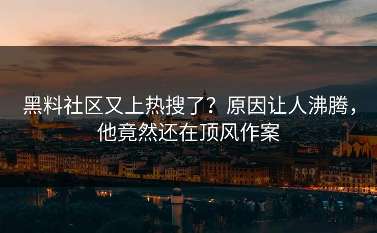 黑料社区又上热搜了？原因让人沸腾，他竟然还在顶风作案