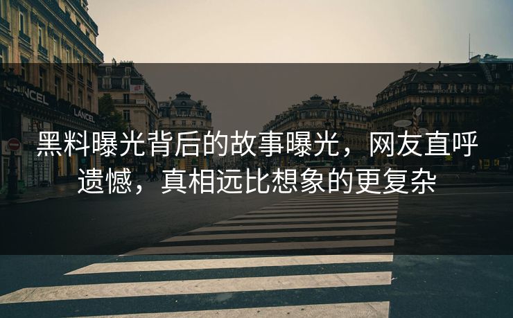 黑料曝光背后的故事曝光，网友直呼遗憾，真相远比想象的更复杂