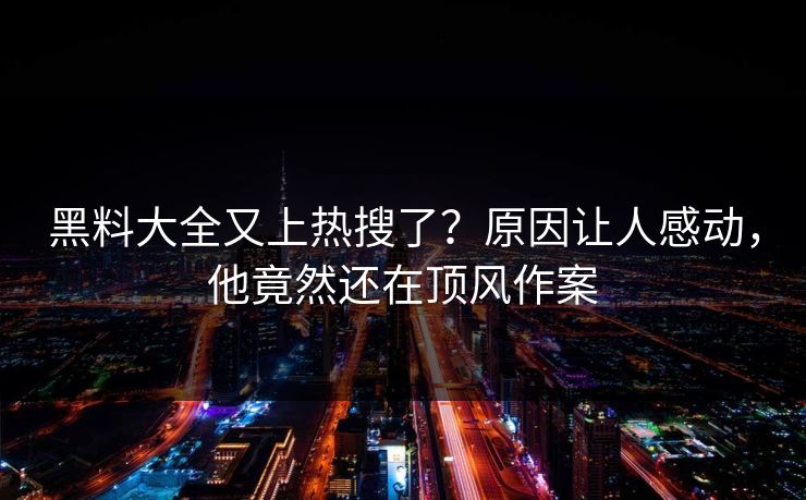 黑料大全又上热搜了？原因让人感动，他竟然还在顶风作案  第1张