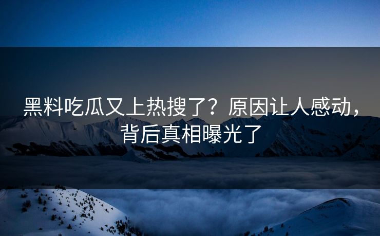 黑料吃瓜又上热搜了？原因让人感动，背后真相曝光了