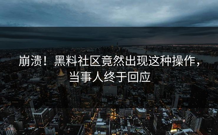 崩溃！黑料社区竟然出现这种操作，当事人终于回应