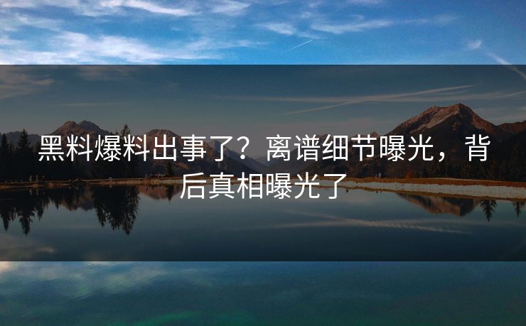 黑料爆料出事了？离谱细节曝光，背后真相曝光了