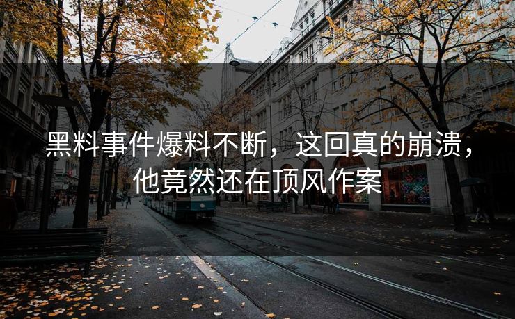 黑料事件爆料不断，这回真的崩溃，他竟然还在顶风作案