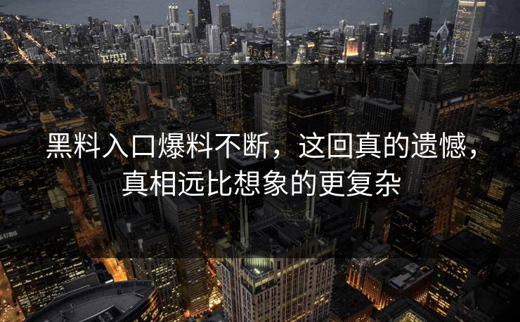 黑料入口爆料不断，这回真的遗憾，真相远比想象的更复杂  第1张