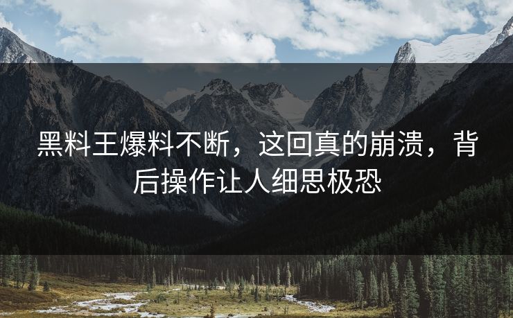 黑料王爆料不断，这回真的崩溃，背后操作让人细思极恐
