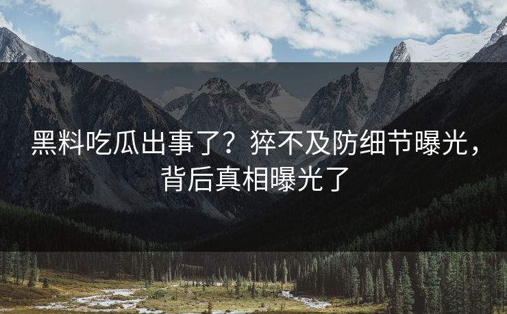 黑料吃瓜出事了？猝不及防细节曝光，背后真相曝光了