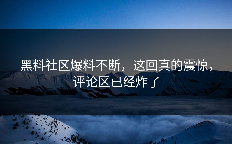 黑料社区爆料不断，这回真的震惊，评论区已经炸了