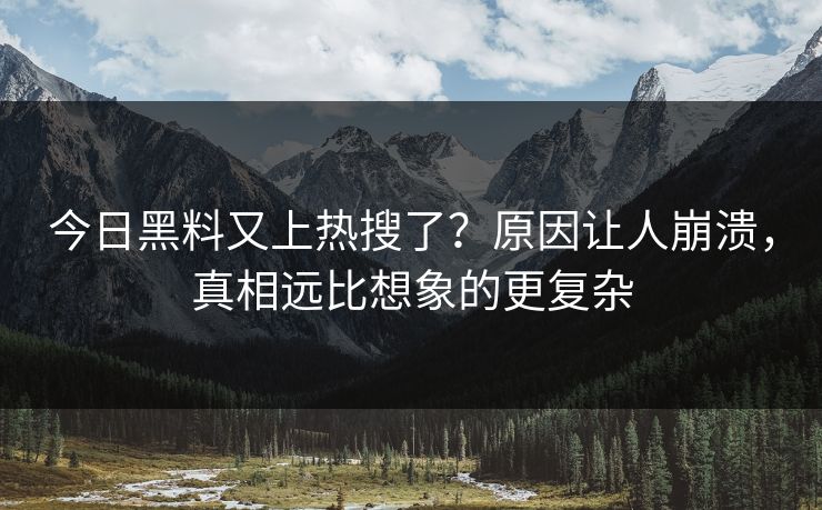 今日黑料又上热搜了？原因让人崩溃，真相远比想象的更复杂