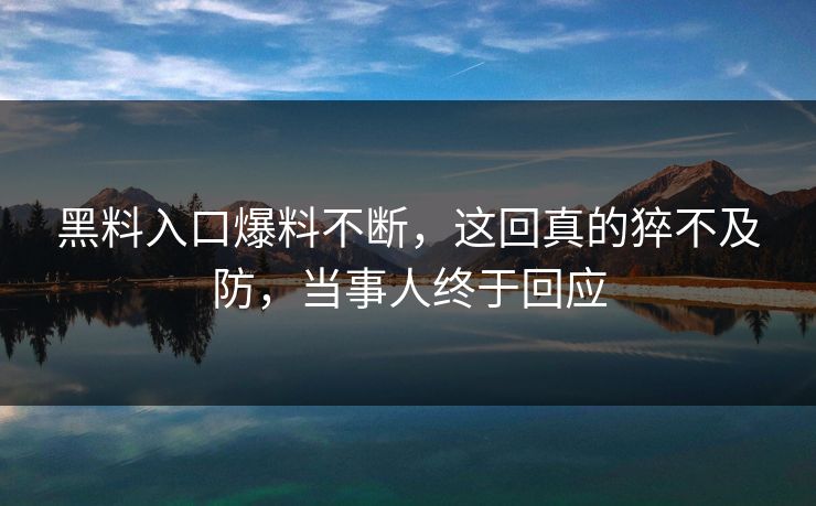 黑料入口爆料不断，这回真的猝不及防，当事人终于回应