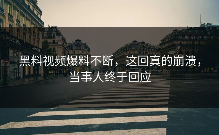 黑料视频爆料不断，这回真的崩溃，当事人终于回应